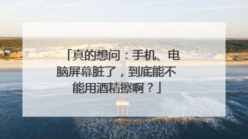 真的想问：手机、电脑屏幕脏了，到底能不能用酒精擦啊？